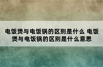 电饭煲与电饭锅的区别是什么 电饭煲与电饭锅的区别是什么意思